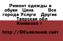 Ремонт одежды и обуви › Цена ­ 100 - Все города Услуги » Другие   . Тверская обл.,Конаково г.